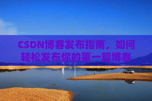 CSDN博客发布指南，如何轻松发布你的第一篇博客